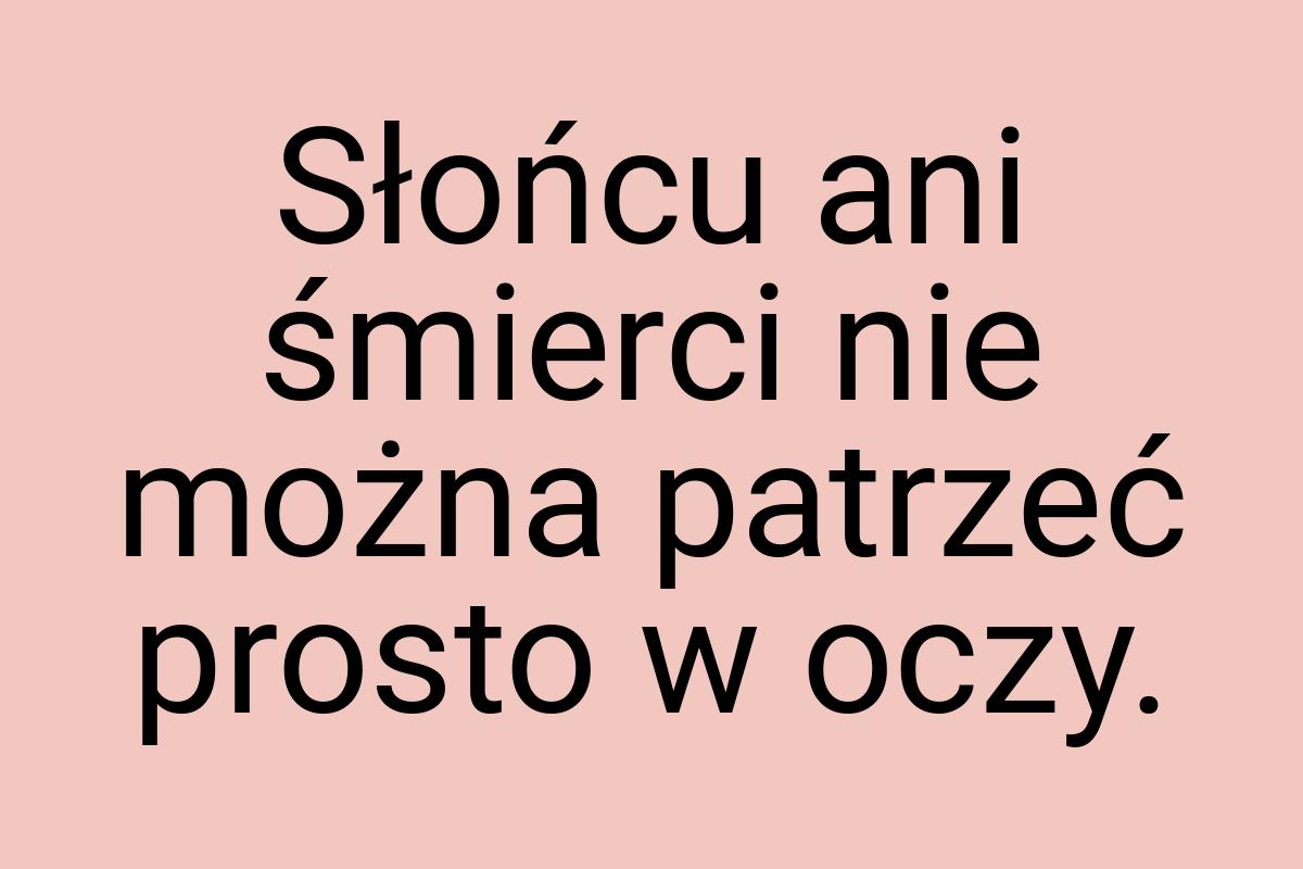 Słońcu ani śmierci nie można patrzeć prosto w oczy