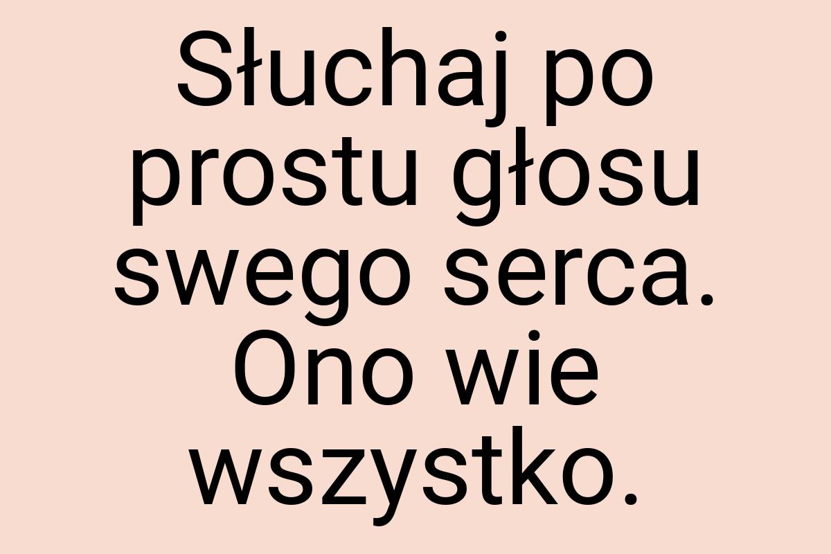 Słuchaj po prostu głosu swego serca. Ono wie wszystko