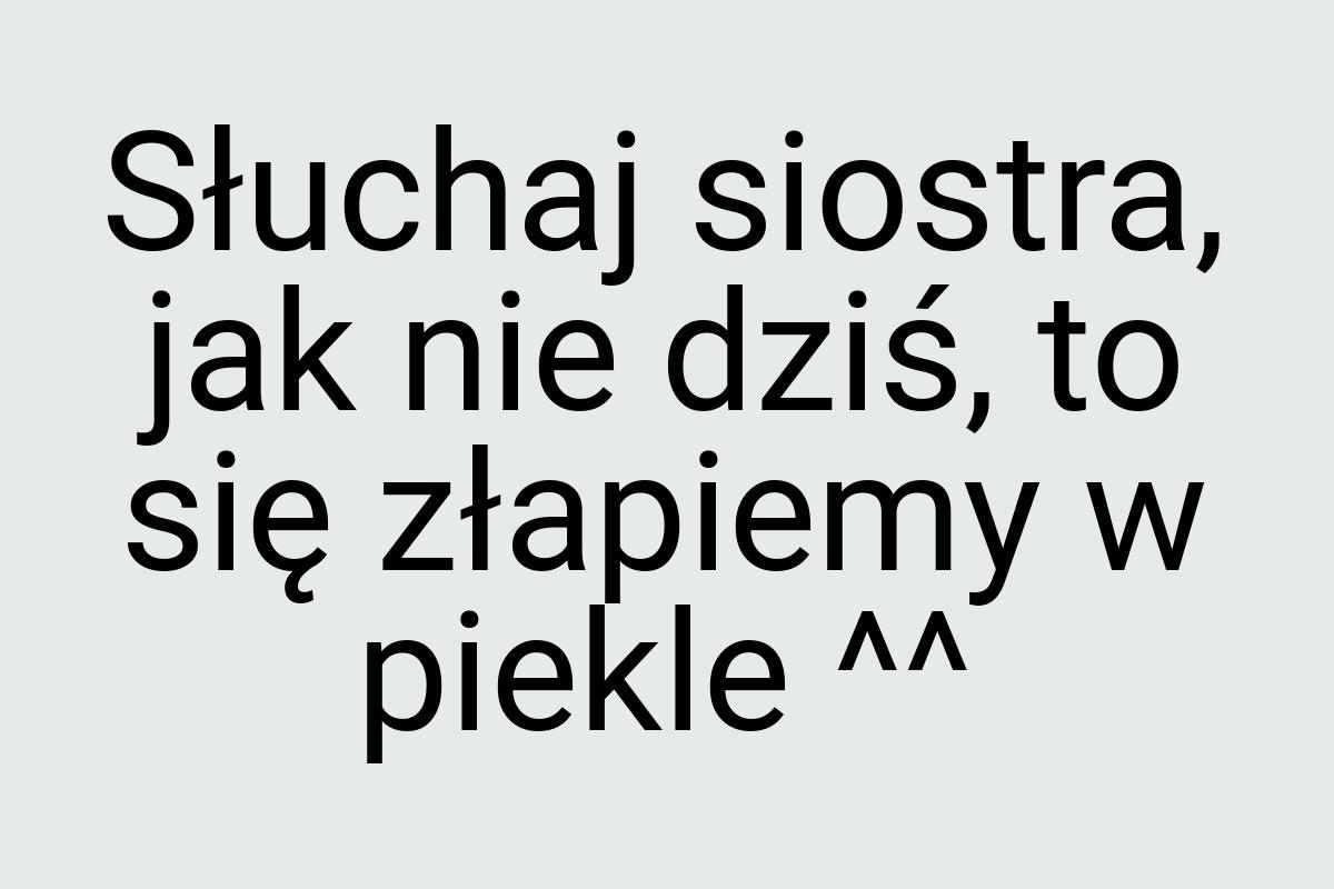 Słuchaj siostra, jak nie dziś, to się złapiemy w piekle