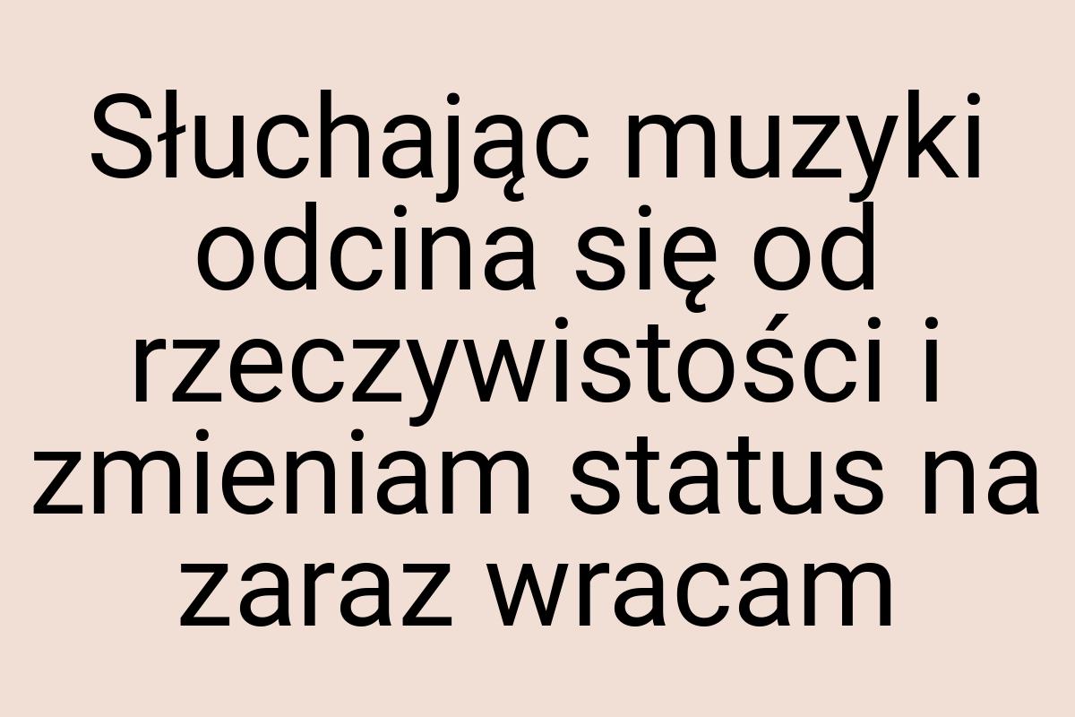 Słuchając muzyki odcina się od rzeczywistości i zmieniam