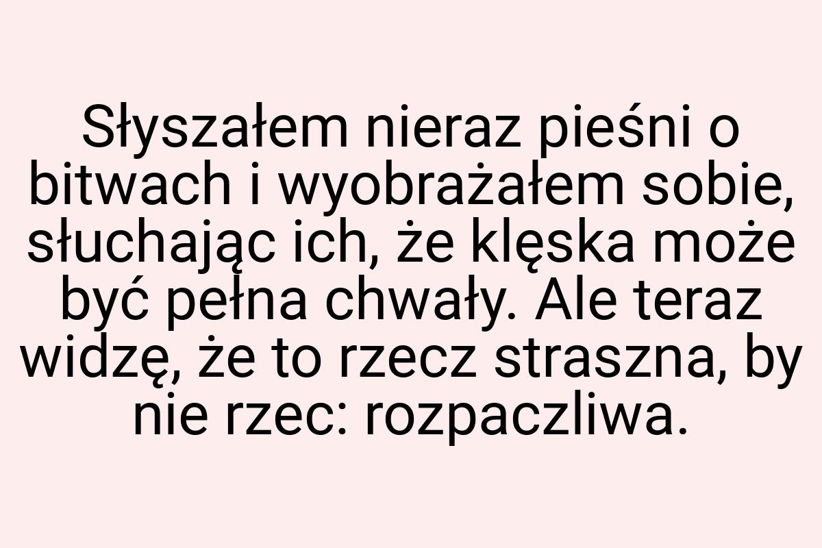 Słyszałem nieraz pieśni o bitwach i wyobrażałem sobie