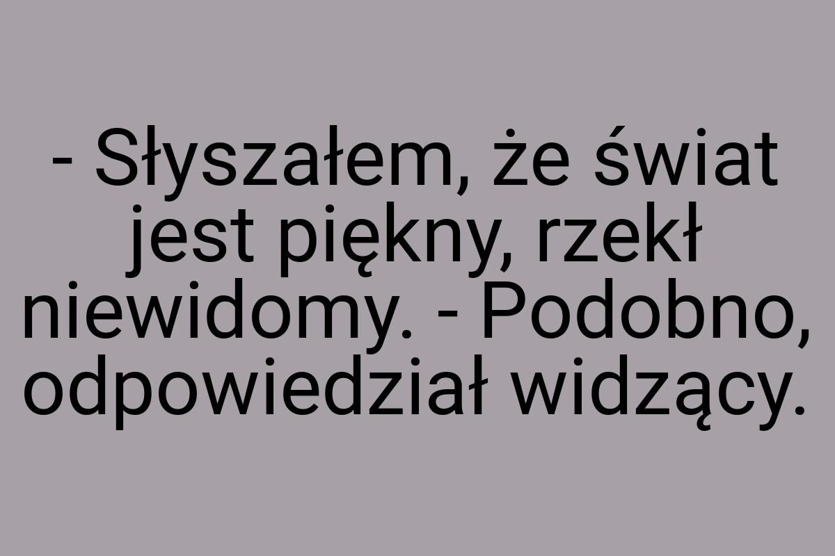 - Słyszałem, że świat jest piękny, rzekł niewidomy