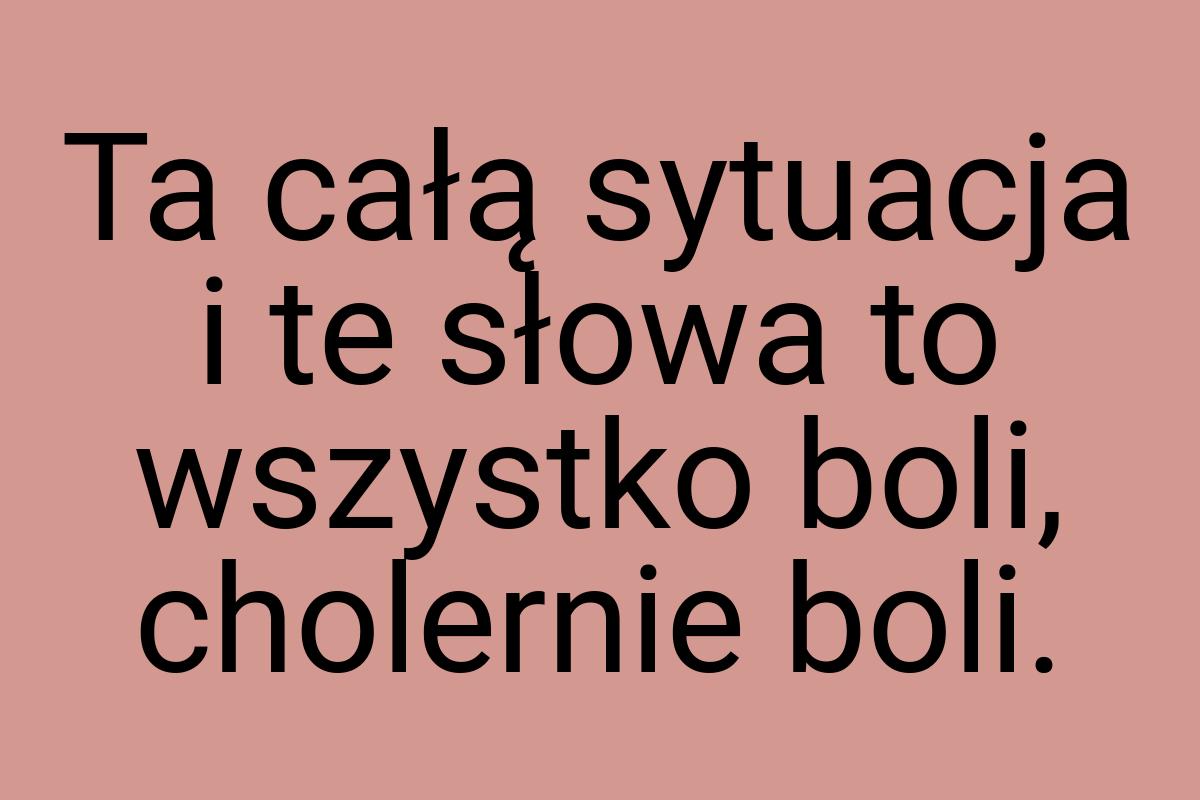 Ta całą sytuacja i te słowa to wszystko boli, cholernie