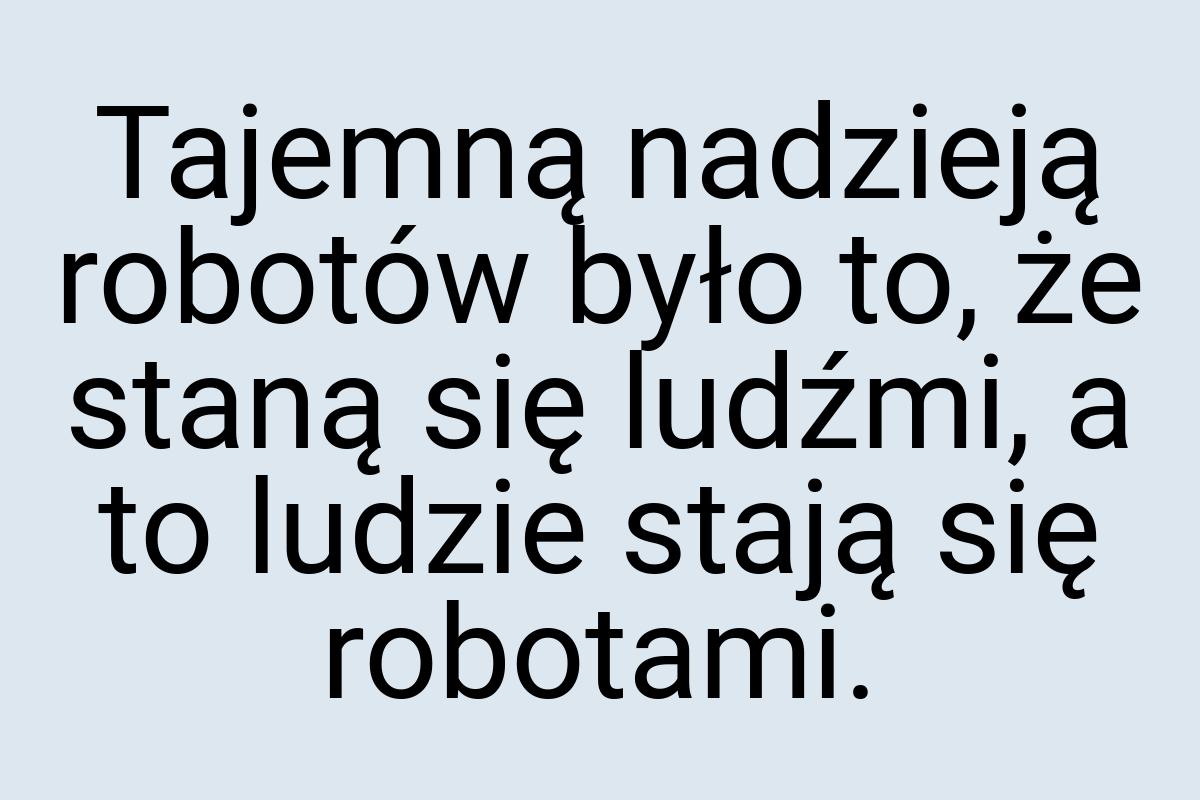 Tajemną nadzieją robotów było to, że staną się ludźmi, a to