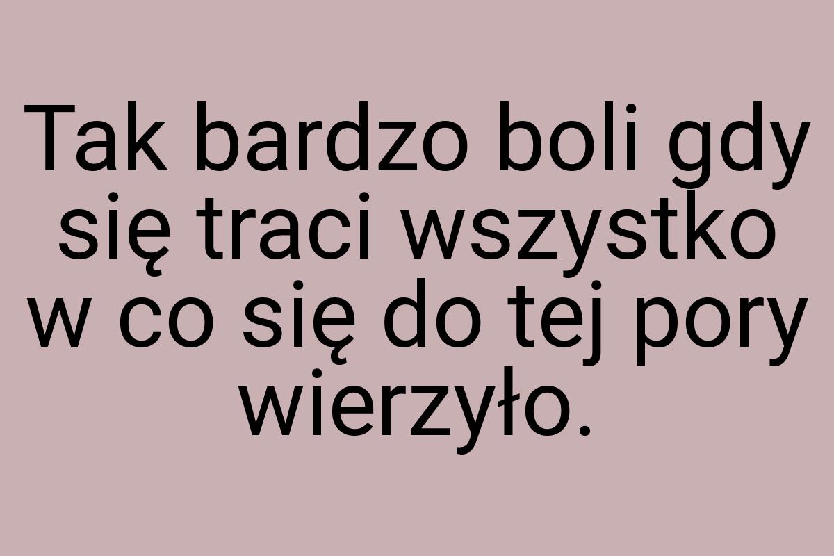 Tak bardzo boli gdy się traci wszystko w co się do tej pory