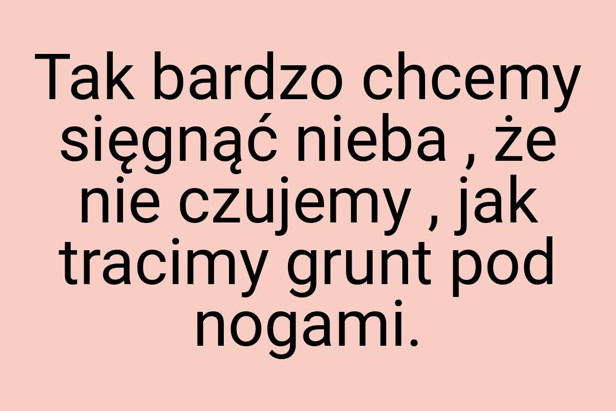 Tak bardzo chcemy sięgnąć nieba , że nie czujemy , jak