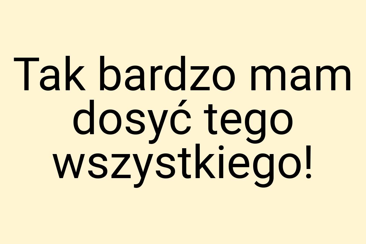 Tak bardzo mam dosyć tego wszystkiego