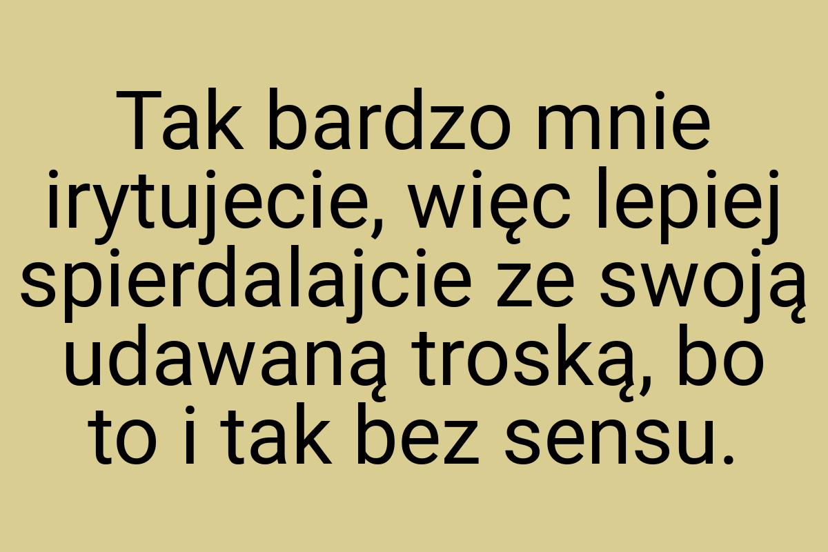 Tak bardzo mnie irytujecie, więc lepiej spierdalajcie ze