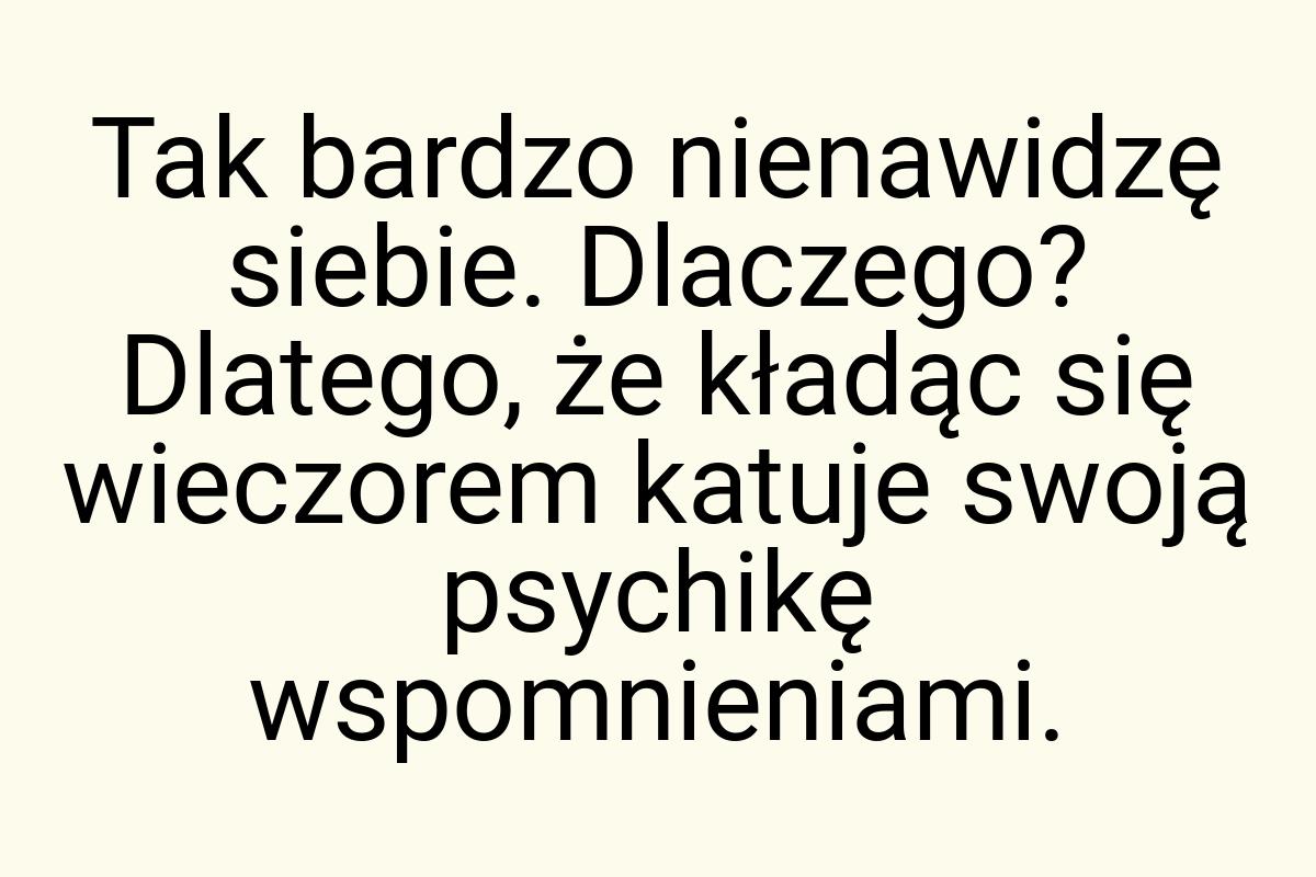 Tak bardzo nienawidzę siebie. Dlaczego? Dlatego, że kładąc