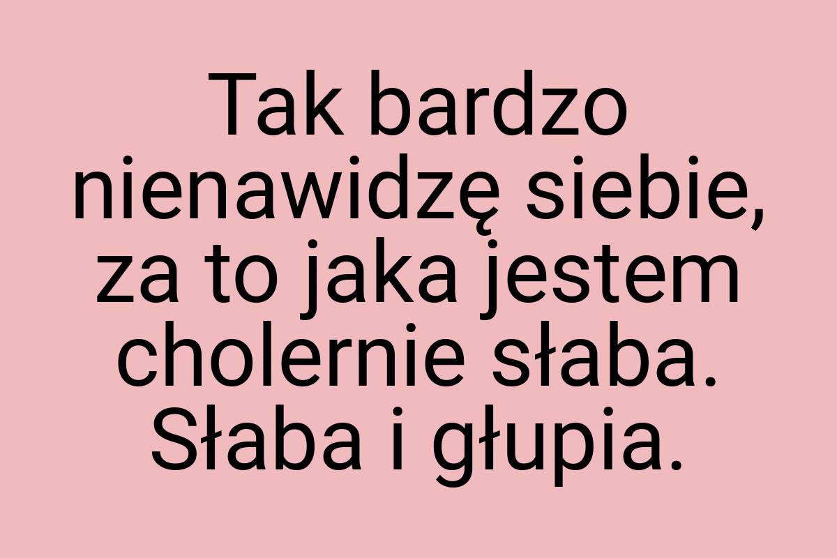 Tak bardzo nienawidzę siebie, za to jaka jestem cholernie