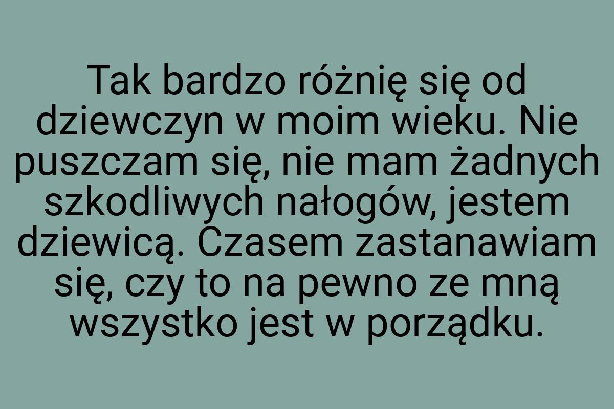 Tak bardzo różnię się od dziewczyn w moim wieku. Nie