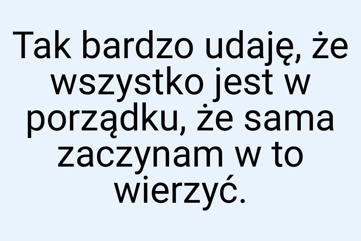 Tak bardzo udaję, że wszystko jest w porządku, że sama