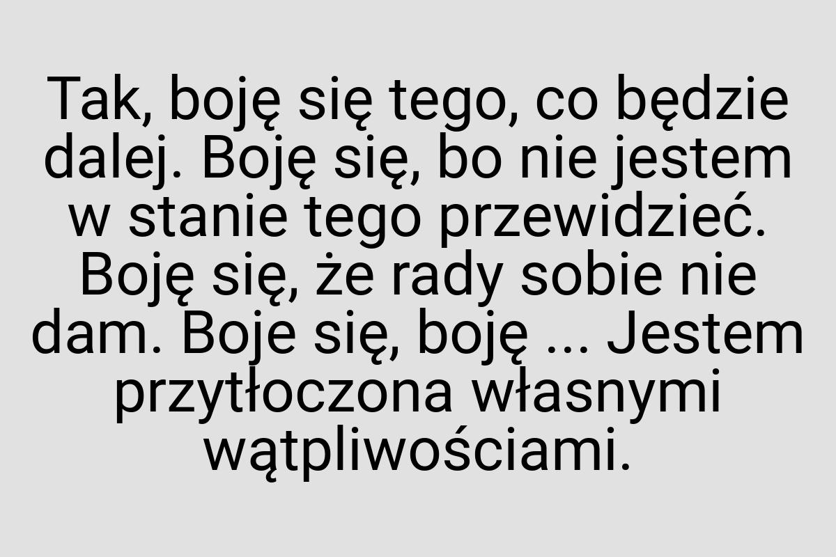 Tak, boję się tego, co będzie dalej. Boję się, bo nie