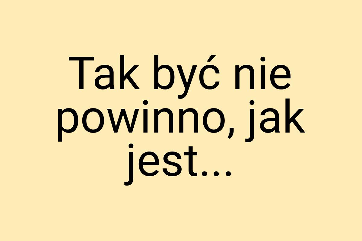 Tak być nie powinno, jak jest