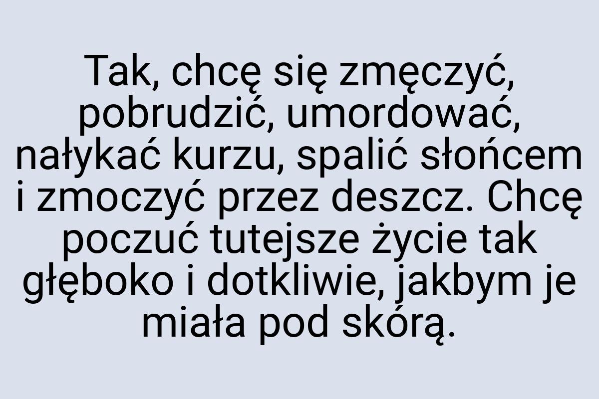 Tak, chcę się zmęczyć, pobrudzić, umordować, nałykać kurzu