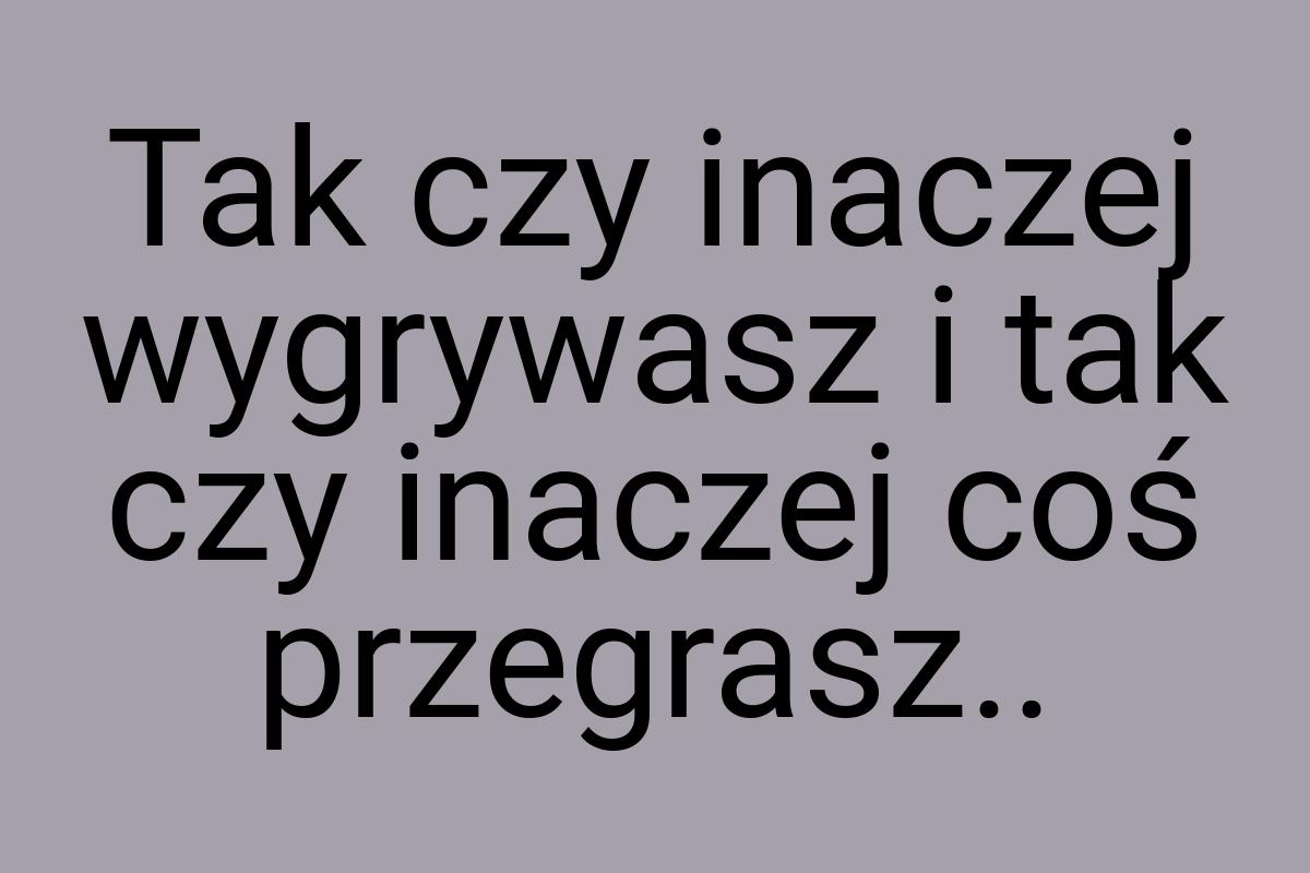 Tak czy inaczej wygrywasz i tak czy inaczej coś przegrasz