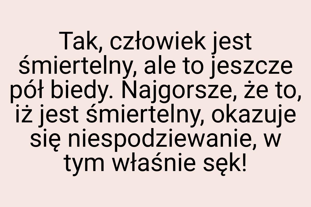 Tak, człowiek jest śmiertelny, ale to jeszcze pół biedy