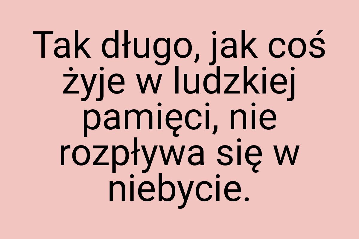 Tak długo, jak coś żyje w ludzkiej pamięci, nie rozpływa