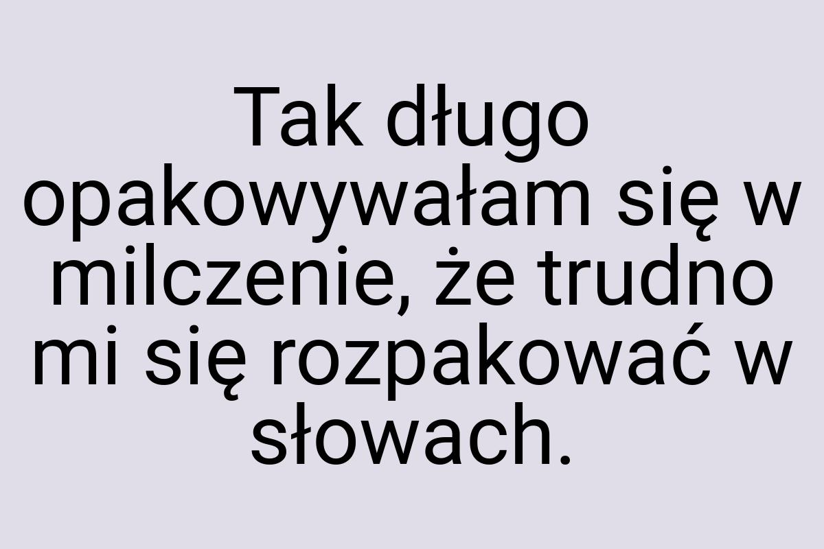 Tak długo opakowywałam się w milczenie, że trudno mi się