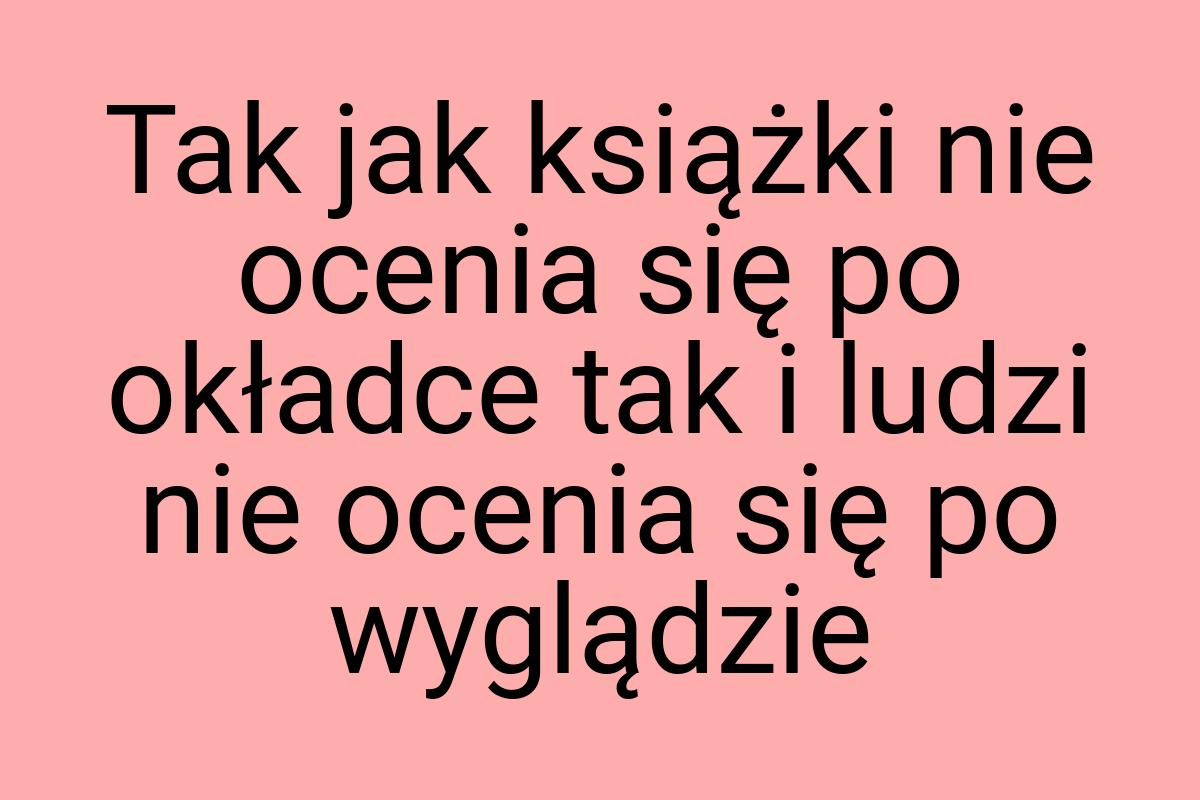 Tak jak książki nie ocenia się po okładce tak i ludzi nie