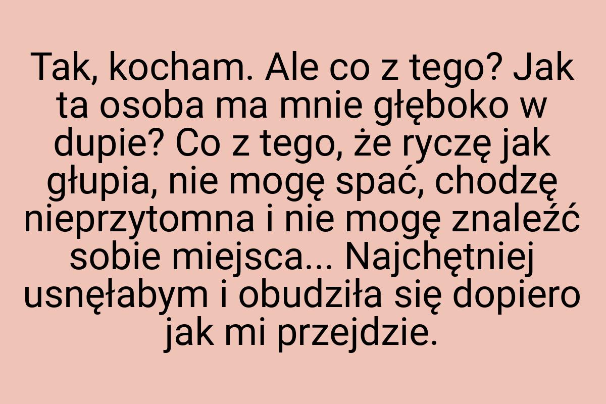 Tak, kocham. Ale co z tego? Jak ta osoba ma mnie głęboko w