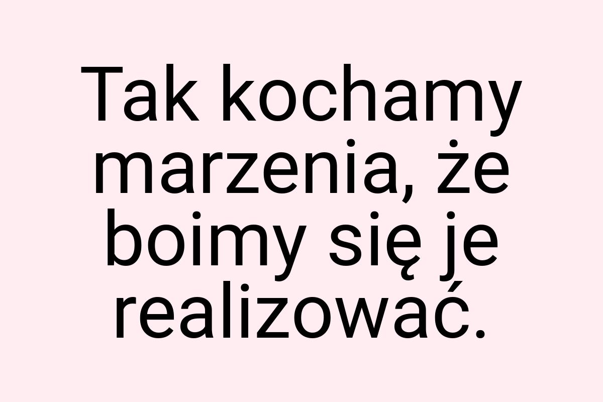 Tak kochamy marzenia, że boimy się je realizować