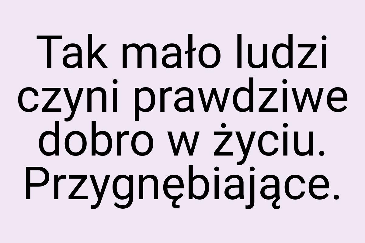 Tak mało ludzi czyni prawdziwe dobro w życiu