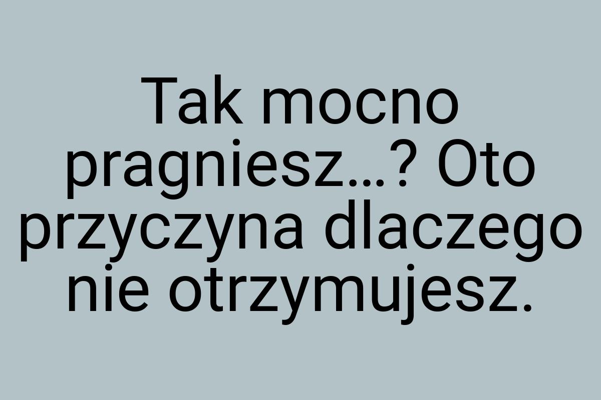 Tak mocno pragniesz…? Oto przyczyna dlaczego nie