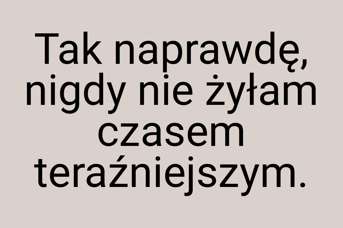 Tak naprawdę, nigdy nie żyłam czasem teraźniejszym