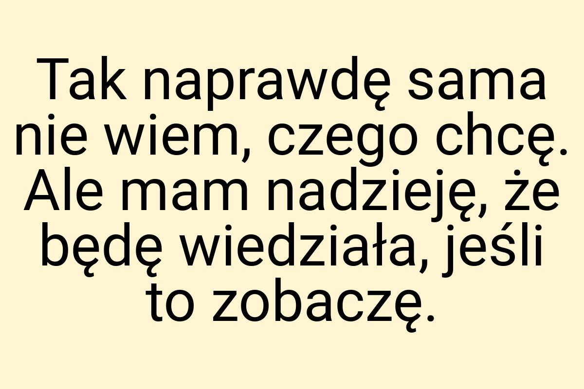 Tak naprawdę sama nie wiem, czego chcę. Ale mam nadzieję