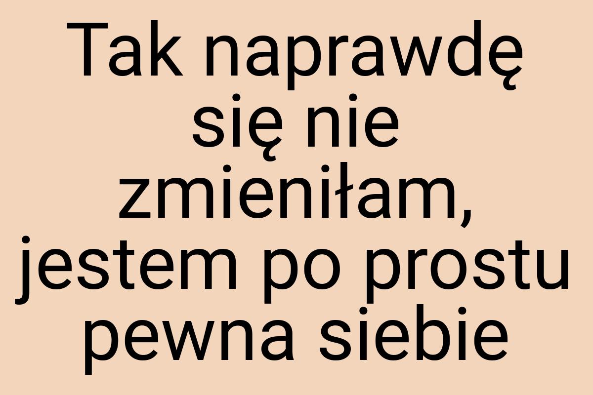 Tak naprawdę się nie zmieniłam, jestem po prostu pewna