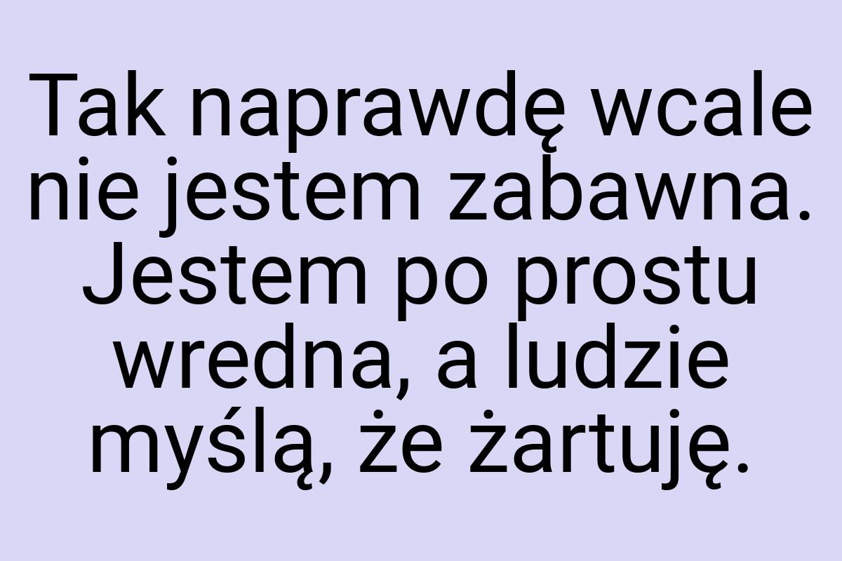 Tak naprawdę wcale nie jestem zabawna. Jestem po prostu