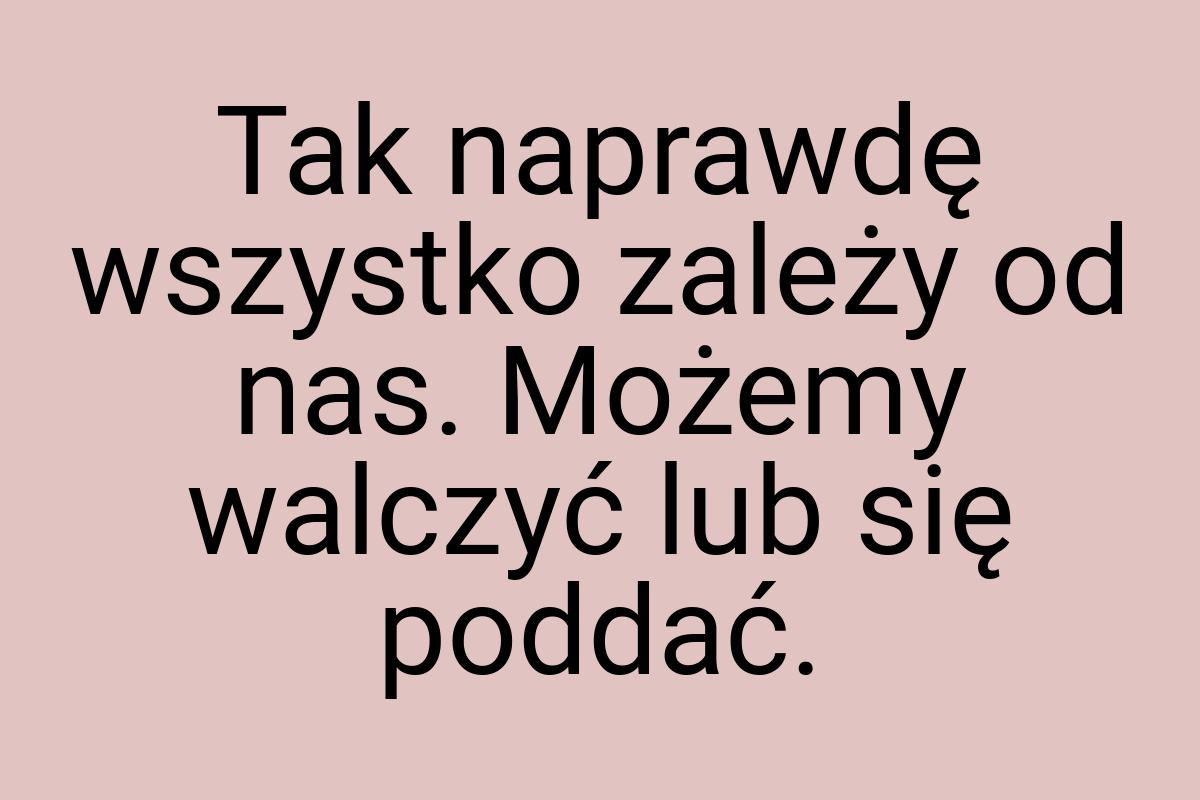 Tak naprawdę wszystko zależy od nas. Możemy walczyć lub się