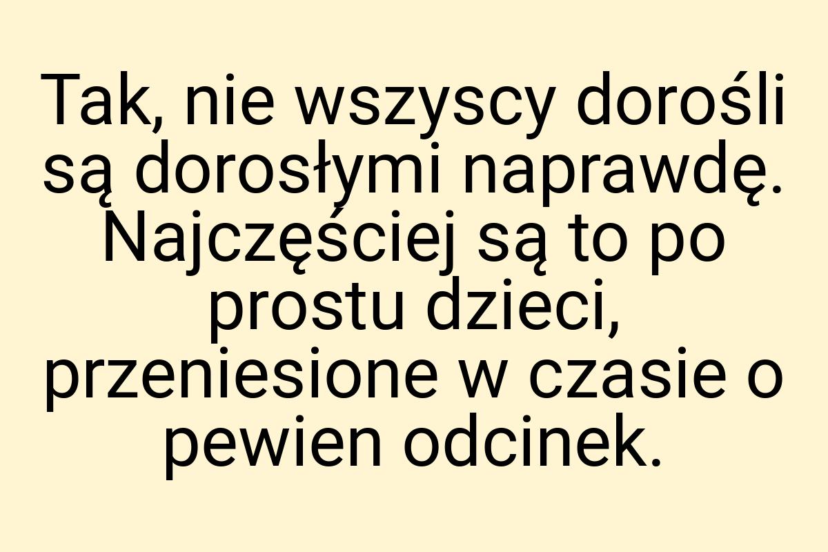 Tak, nie wszyscy dorośli są dorosłymi naprawdę. Najczęściej