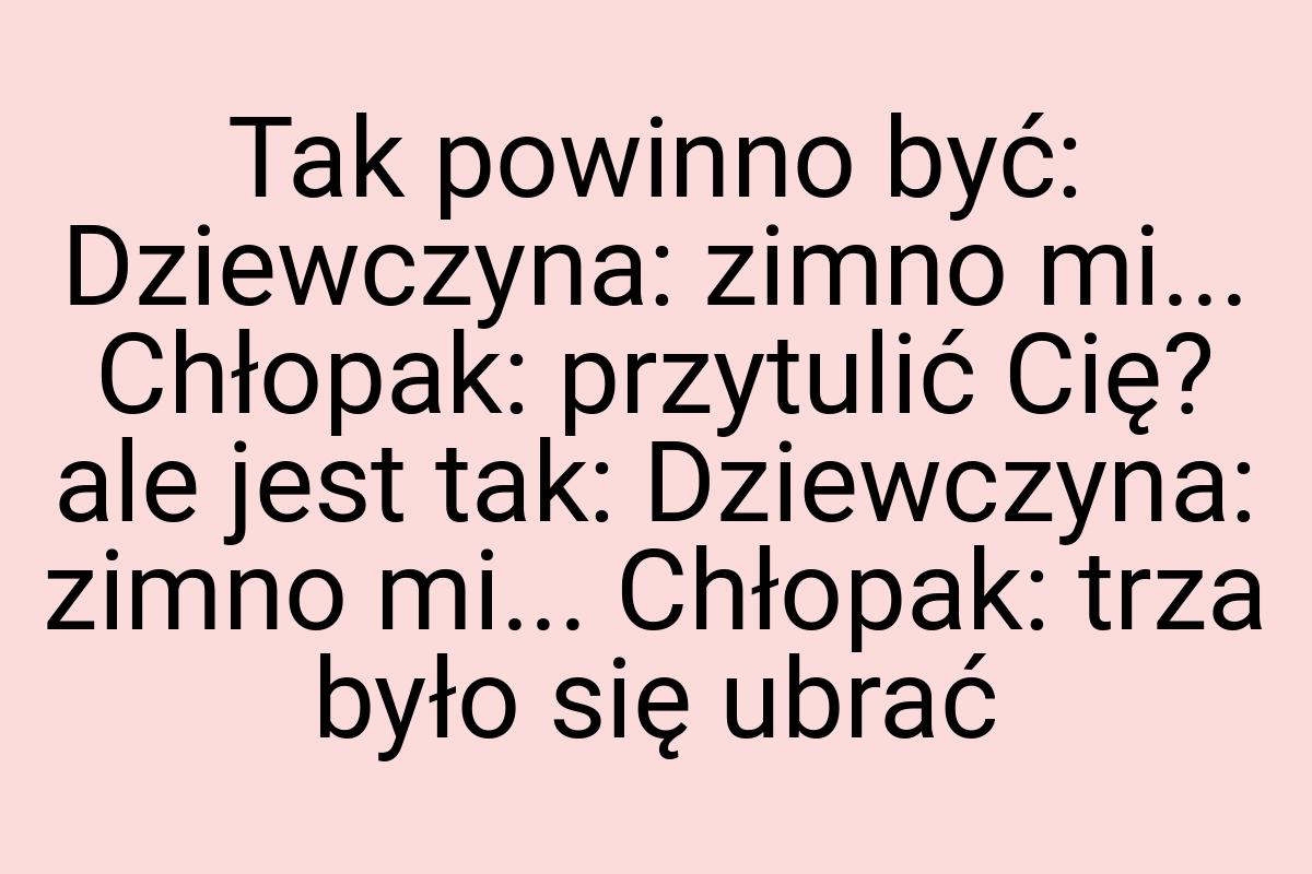 Tak powinno być: Dziewczyna: zimno mi... Chłopak: przytulić