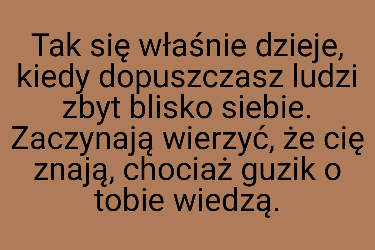 Tak się właśnie dzieje, kiedy dopuszczasz ludzi zbyt blisko