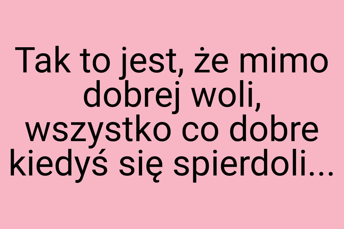 Tak to jest, że mimo dobrej woli, wszystko co dobre kiedyś