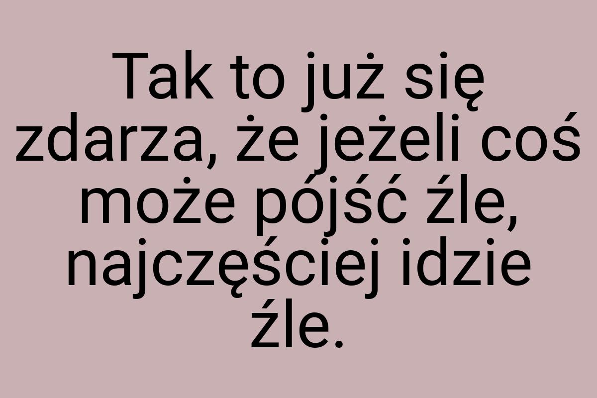 Tak to już się zdarza, że jeżeli coś może pójść źle