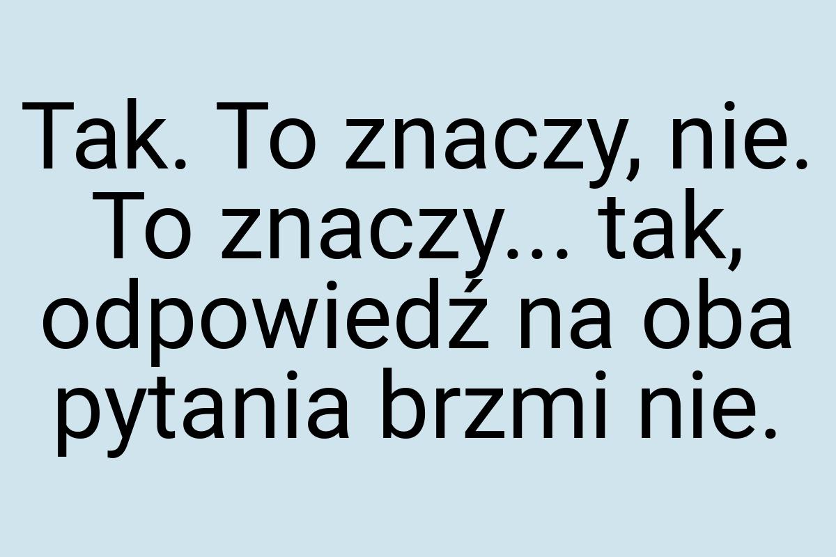 Tak. To znaczy, nie. To znaczy... tak, odpowiedź na oba