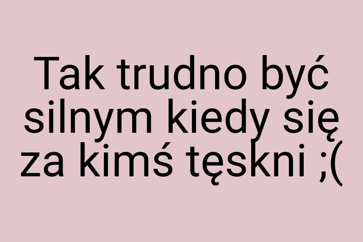 Tak trudno być silnym kiedy się za kimś tęskni