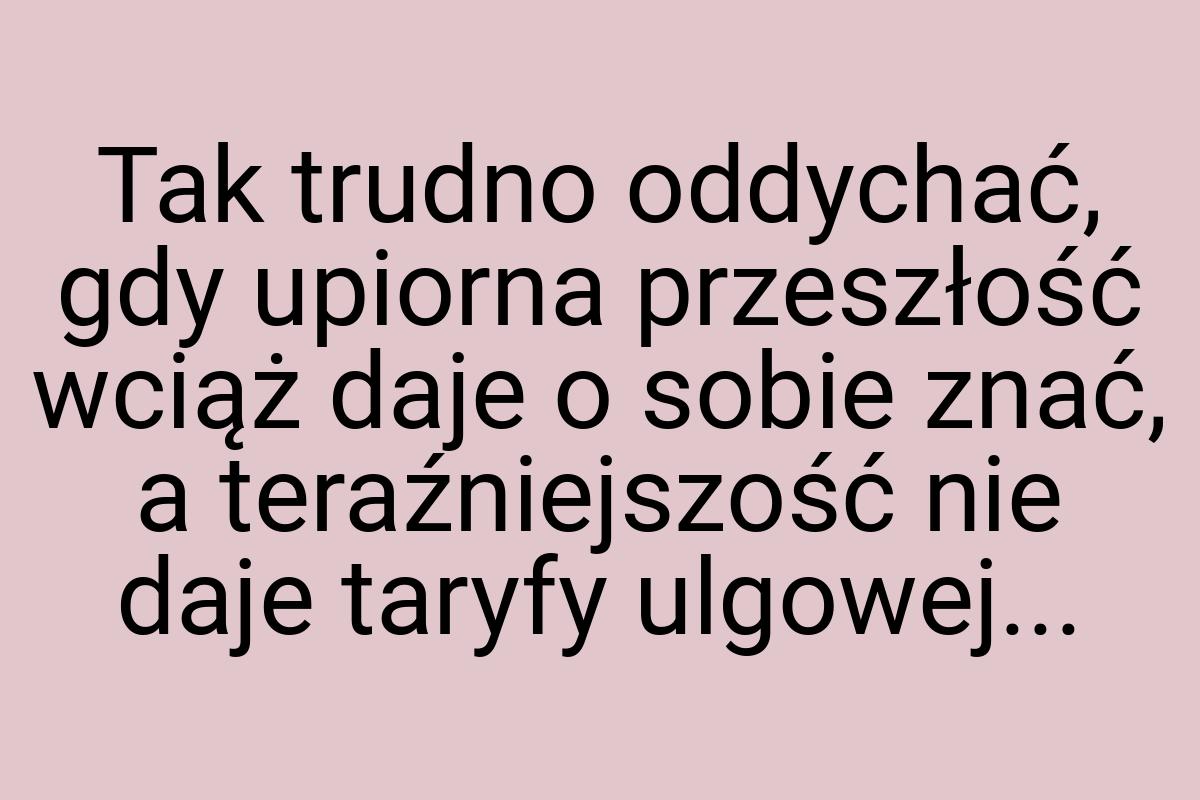 Tak trudno oddychać, gdy upiorna przeszłość wciąż daje o