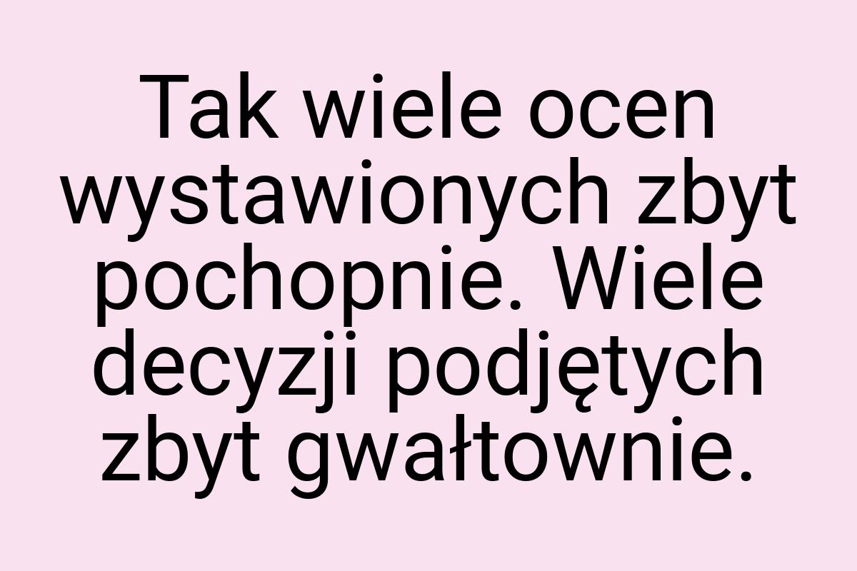 Tak wiele ocen wystawionych zbyt pochopnie. Wiele decyzji