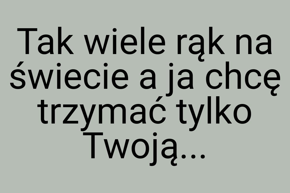 Tak wiele rąk na świecie a ja chcę trzymać tylko Twoją