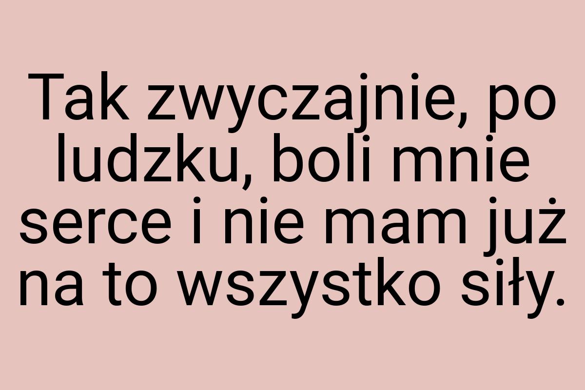 Tak zwyczajnie, po ludzku, boli mnie serce i nie mam już na