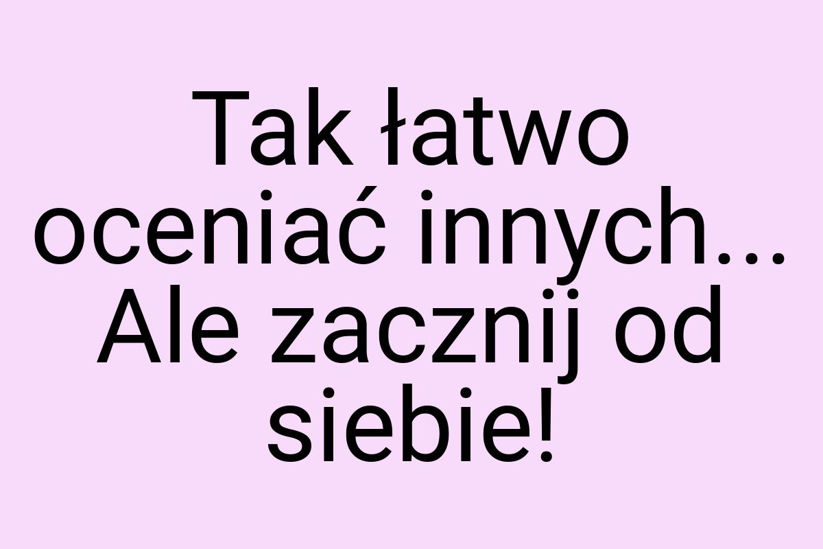 Tak łatwo oceniać innych... Ale zacznij od siebie