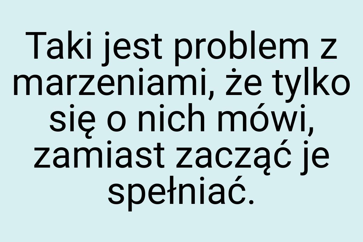 Taki jest problem z marzeniami, że tylko się o nich mówi