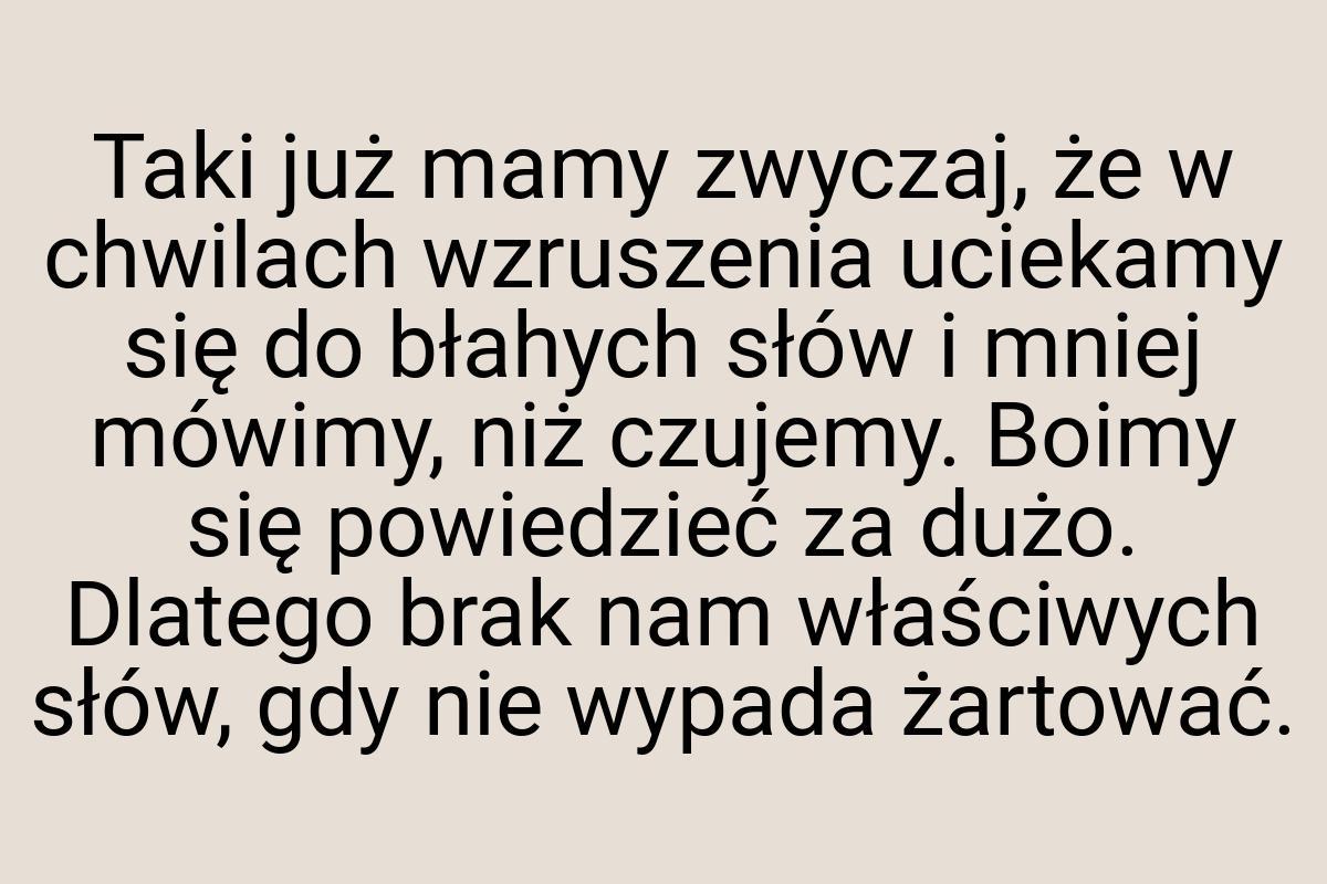 Taki już mamy zwyczaj, że w chwilach wzruszenia uciekamy