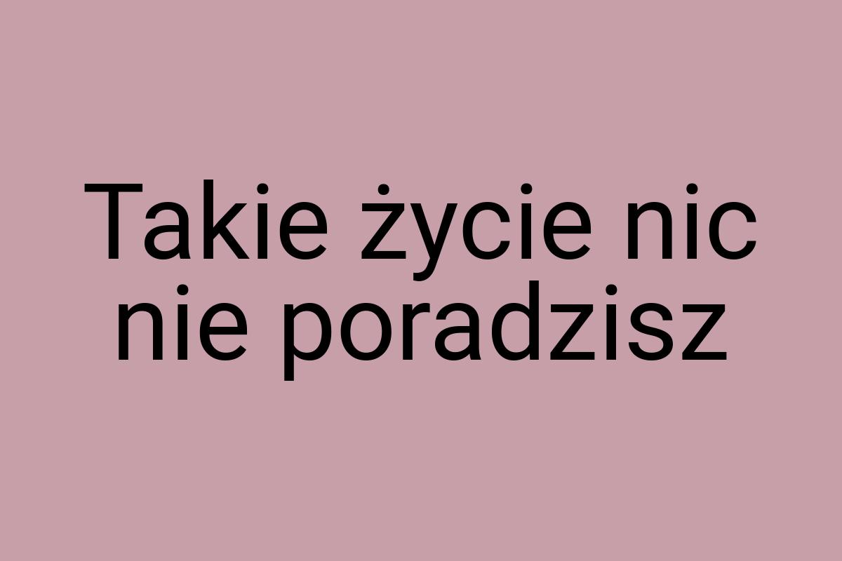 Takie życie nic nie poradzisz