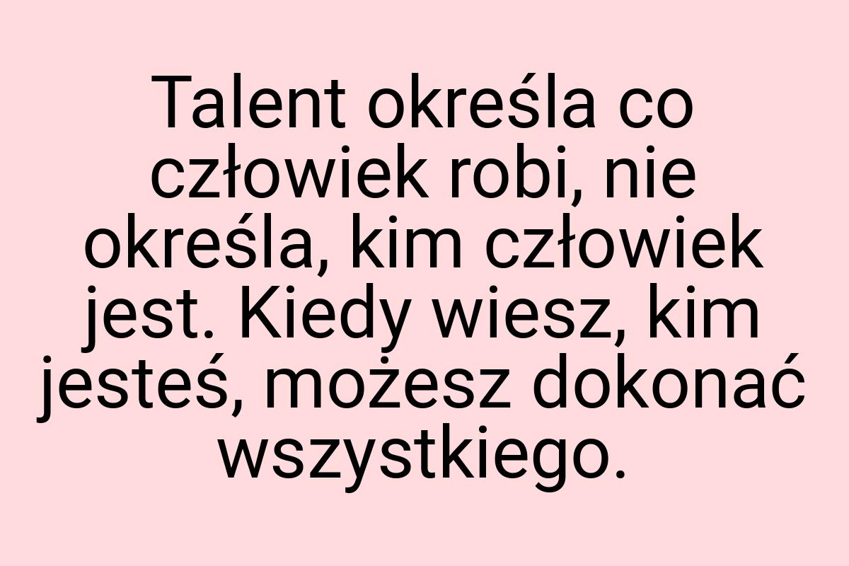 Talent określa co człowiek robi, nie określa, kim człowiek