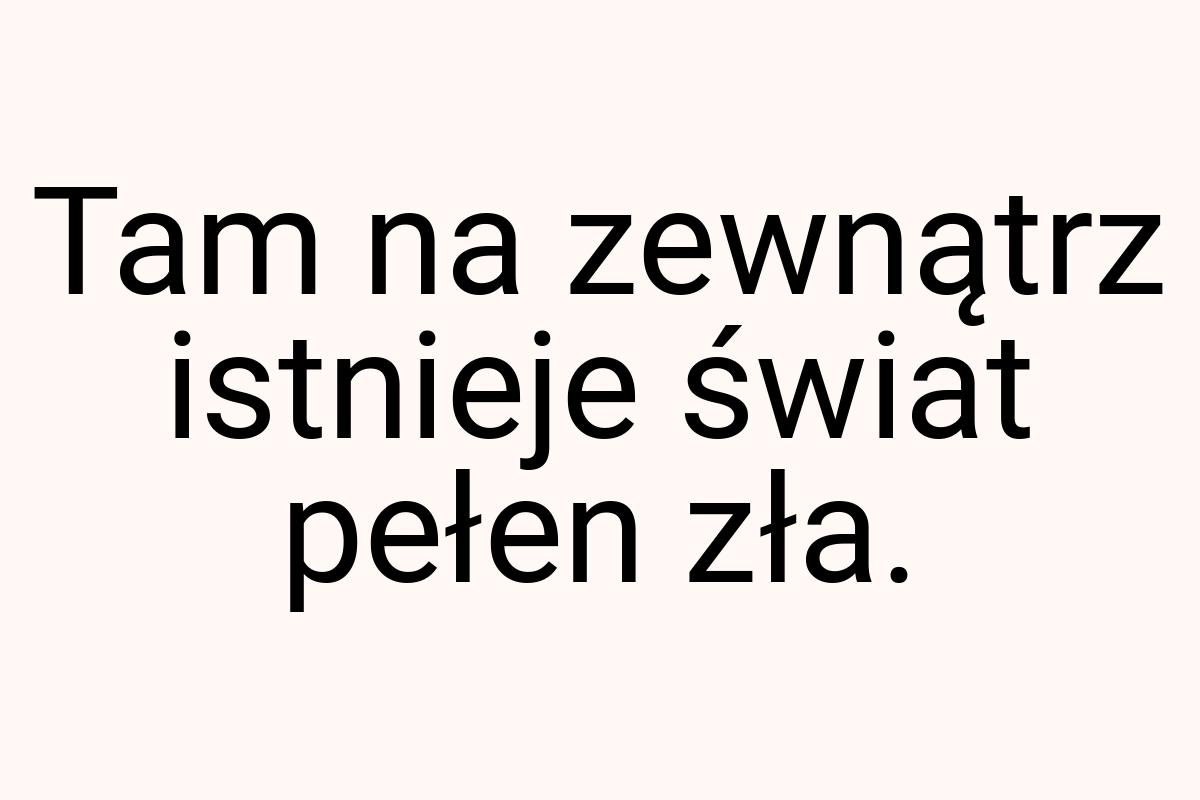 Tam na zewnątrz istnieje świat pełen zła